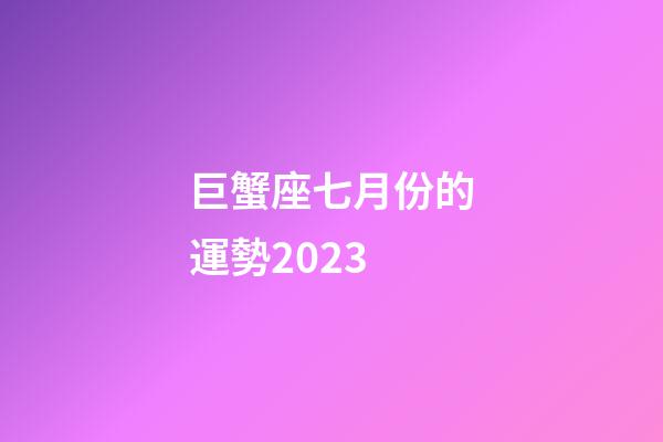 巨蟹座七月份的運勢2023-第1張-星座運勢-玄機派