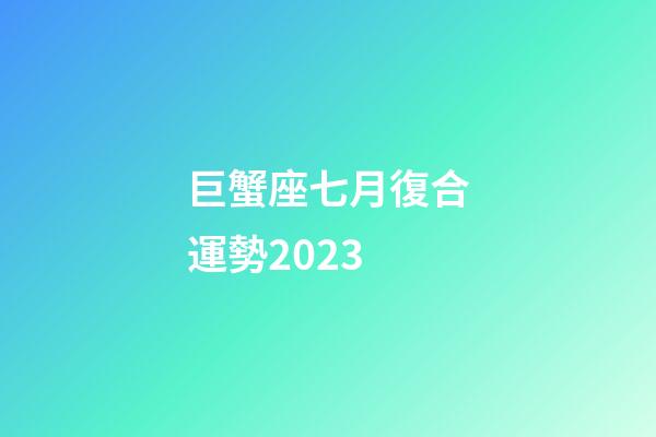 巨蟹座七月復合運勢2023-第1張-星座運勢-玄機派