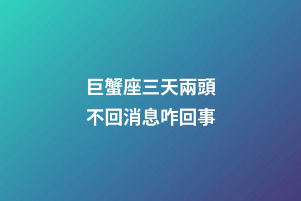 巨蟹座三天兩頭不回消息咋回事-第1張-星座運勢-玄機派