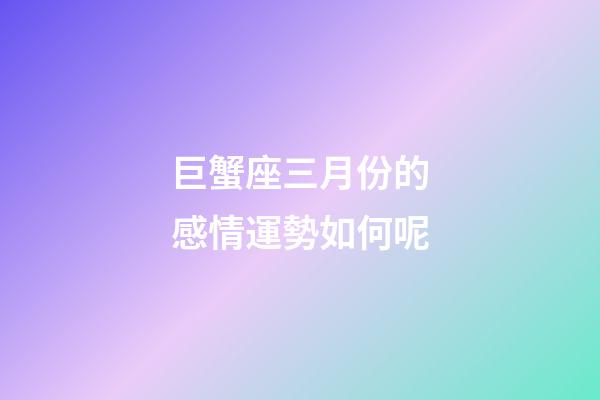 巨蟹座三月份的感情運勢如何呢-第1張-星座運勢-玄機派