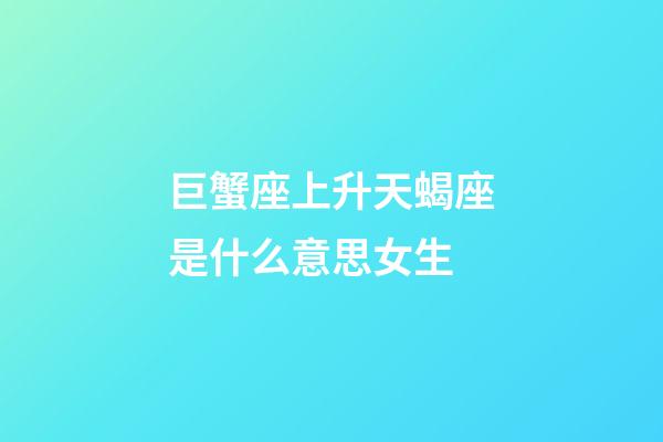 巨蟹座上升天蝎座是什么意思女生-第1張-星座運(yùn)勢-玄機(jī)派