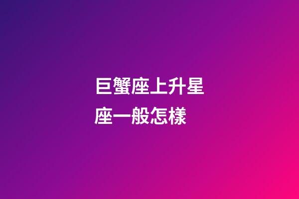 巨蟹座上升星座一般怎樣-第1張-星座運勢-玄機派
