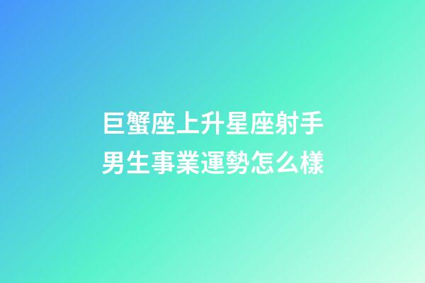巨蟹座上升星座射手男生事業運勢怎么樣-第1張-星座運勢-玄機派