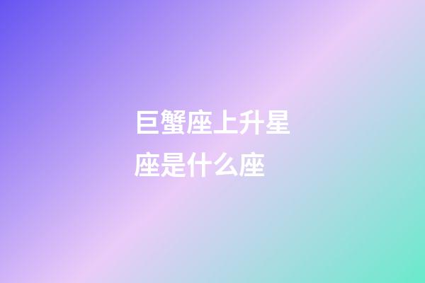 巨蟹座上升星座是什么座-第1張-星座運勢-玄機派