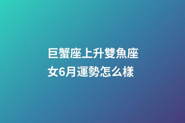 巨蟹座上升雙魚座女6月運勢怎么樣-第1張-星座運勢-玄機派
