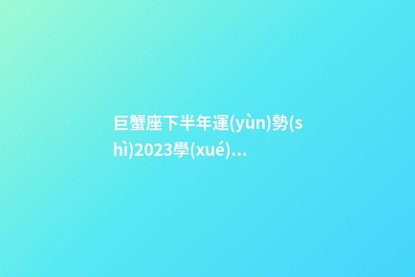 巨蟹座下半年運(yùn)勢(shì)2023學(xué)業(yè)-第1張-星座運(yùn)勢(shì)-玄機(jī)派