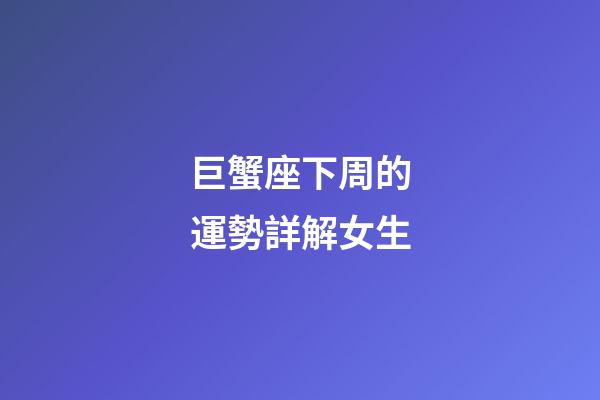 巨蟹座下周的運勢詳解女生-第1張-星座運勢-玄機派