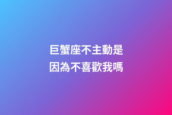 巨蟹座不主動是因為不喜歡我嗎-第1張-星座運勢-玄機派