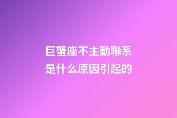 巨蟹座不主動聯系是什么原因引起的-第1張-星座運勢-玄機派
