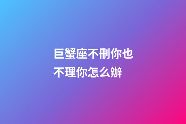 巨蟹座不刪你也不理你怎么辦-第1張-星座運勢-玄機(jī)派