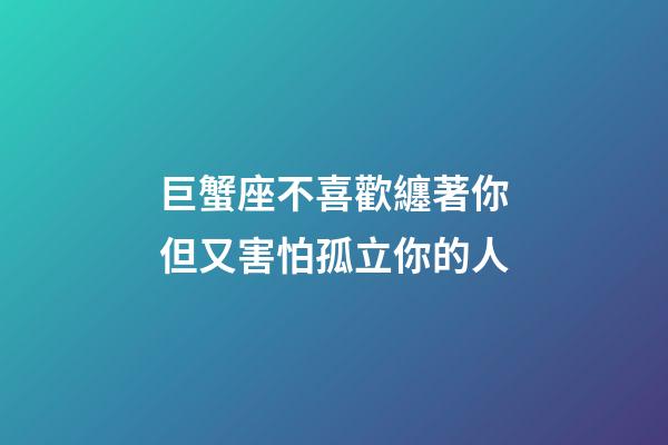 巨蟹座不喜歡纏著你但又害怕孤立你的人-第1張-星座運(yùn)勢(shì)-玄機(jī)派
