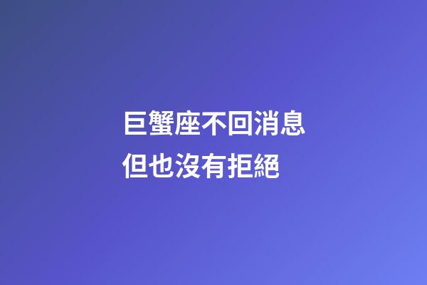 巨蟹座不回消息但也沒有拒絕-第1張-星座運勢-玄機派