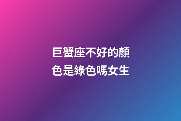 巨蟹座不好的顏色是綠色嗎女生-第1張-星座運勢-玄機派
