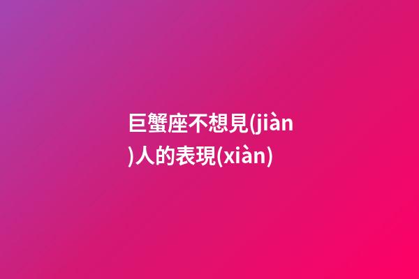 巨蟹座不想見(jiàn)人的表現(xiàn)
