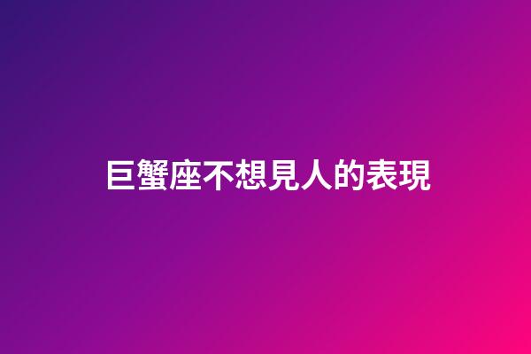 巨蟹座不想見人的表現