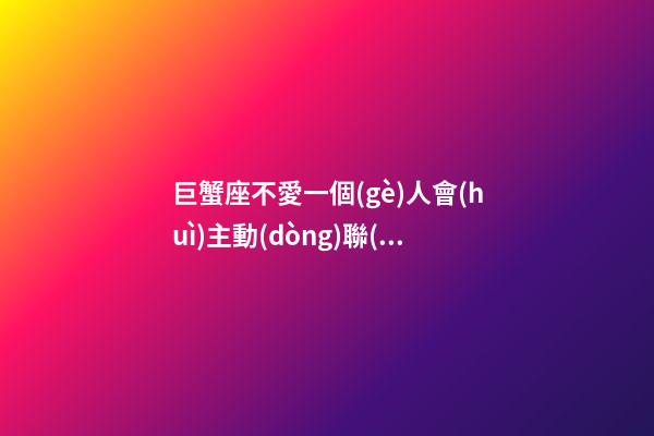 巨蟹座不愛一個(gè)人會(huì)主動(dòng)聯(lián)系嗎-第1張-星座運(yùn)勢(shì)-玄機(jī)派