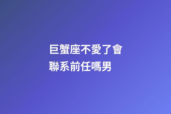 巨蟹座不愛了會聯系前任嗎男-第1張-星座運勢-玄機派