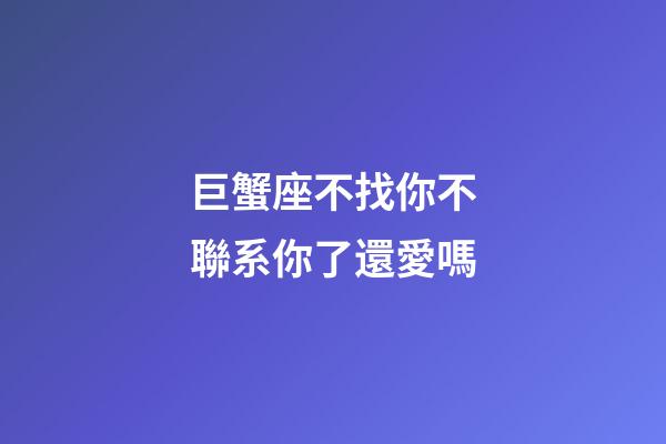 巨蟹座不找你不聯系你了還愛嗎-第1張-星座運勢-玄機派