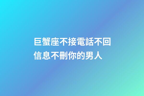 巨蟹座不接電話不回信息不刪你的男人-第1張-星座運勢-玄機派