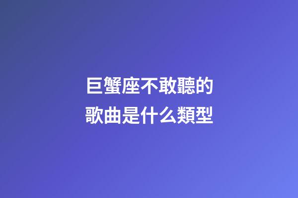 巨蟹座不敢聽的歌曲是什么類型-第1張-星座運勢-玄機派