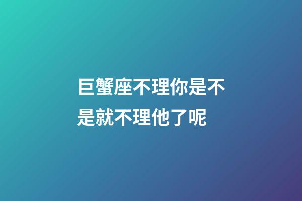 巨蟹座不理你是不是就不理他了呢-第1張-星座運勢-玄機派