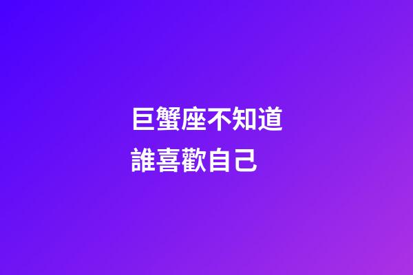 巨蟹座不知道誰喜歡自己-第1張-星座運勢-玄機派
