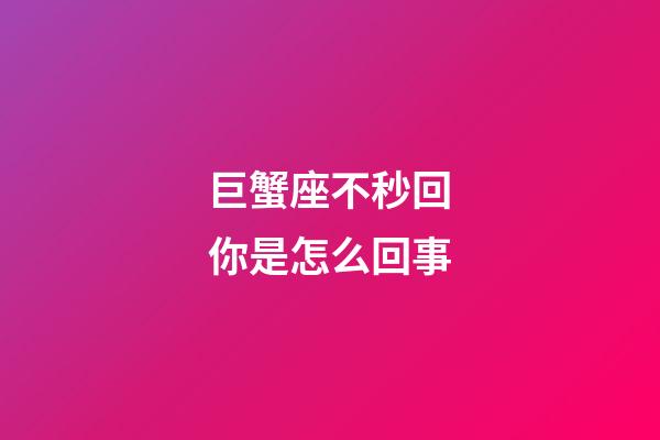 巨蟹座不秒回你是怎么回事-第1張-星座運勢-玄機派