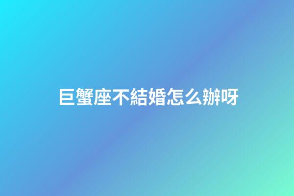 巨蟹座不結婚怎么辦呀-第1張-星座運勢-玄機派