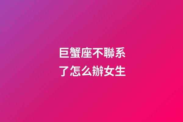 巨蟹座不聯系了怎么辦女生-第1張-星座運勢-玄機派