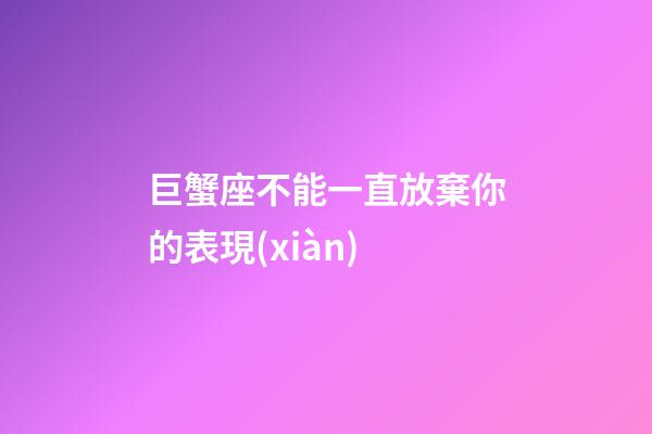 巨蟹座不能一直放棄你的表現(xiàn)-第1張-星座運勢-玄機派