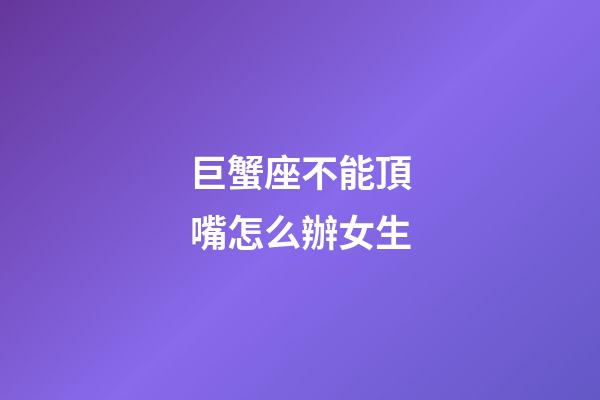 巨蟹座不能頂嘴怎么辦女生-第1張-星座運勢-玄機派