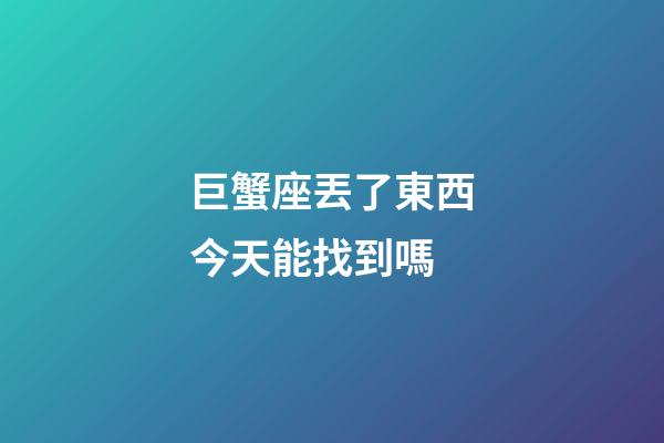 巨蟹座丟了東西今天能找到嗎-第1張-星座運勢-玄機派