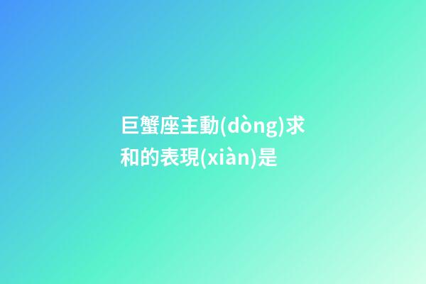 巨蟹座主動(dòng)求和的表現(xiàn)是-第1張-星座運(yùn)勢(shì)-玄機(jī)派