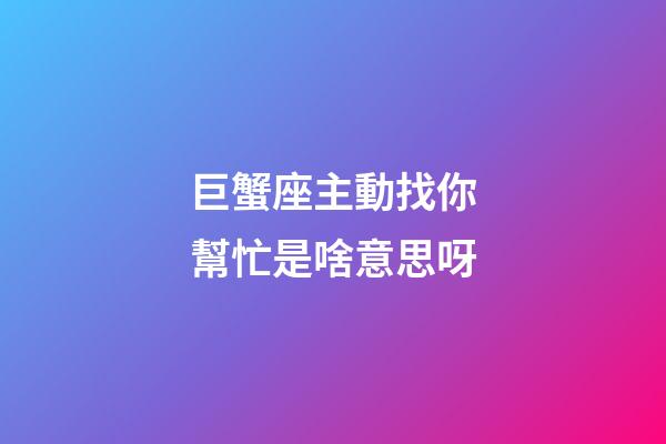 巨蟹座主動找你幫忙是啥意思呀-第1張-星座運勢-玄機派