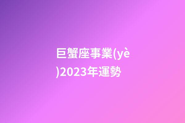 巨蟹座事業(yè)2023年運勢-第1張-星座運勢-玄機派