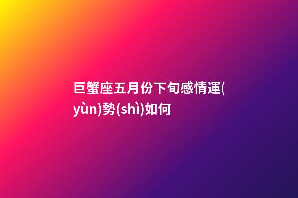 巨蟹座五月份下旬感情運(yùn)勢(shì)如何-第1張-星座運(yùn)勢(shì)-玄機(jī)派