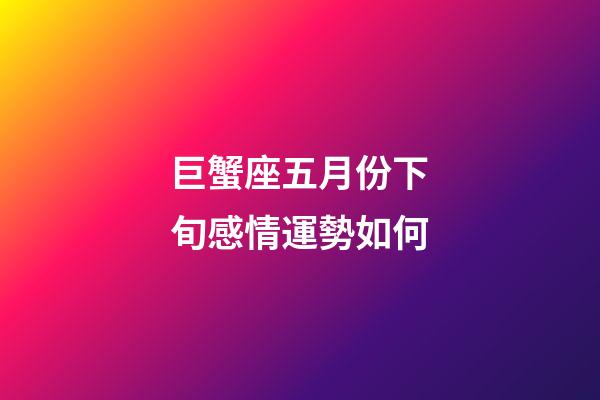 巨蟹座五月份下旬感情運勢如何