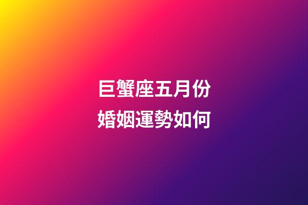 巨蟹座五月份婚姻運勢如何-第1張-星座運勢-玄機派