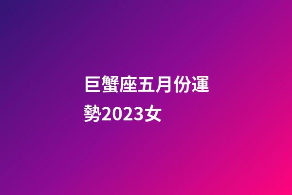 巨蟹座五月份運勢2023女-第1張-星座運勢-玄機派