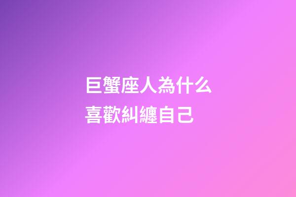 巨蟹座人為什么喜歡糾纏自己-第1張-星座運(yùn)勢(shì)-玄機(jī)派