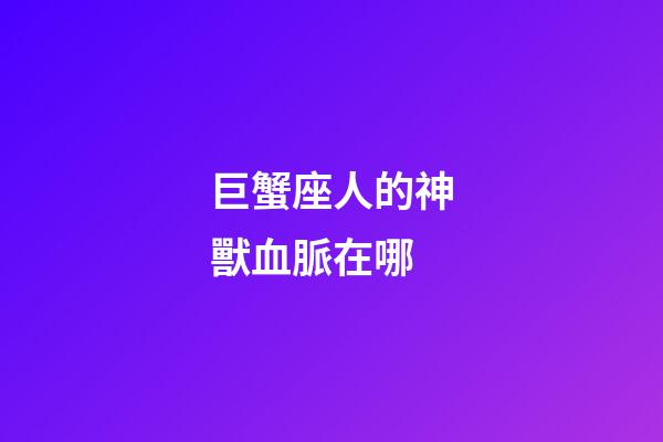 巨蟹座人的神獸血脈在哪-第1張-星座運勢-玄機派