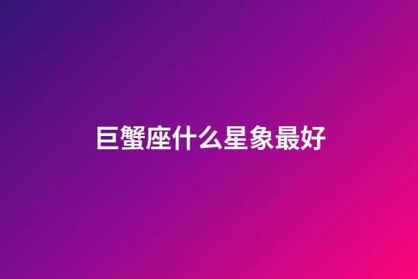 巨蟹座什么星象最好-第1張-星座運勢-玄機派