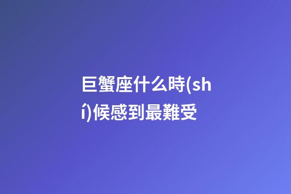 巨蟹座什么時(shí)候感到最難受-第1張-星座運(yùn)勢(shì)-玄機(jī)派