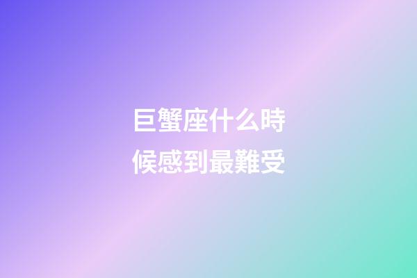 巨蟹座什么時候感到最難受