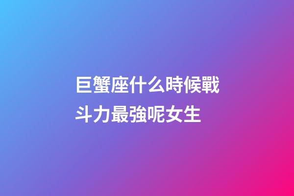 巨蟹座什么時候戰斗力最強呢女生-第1張-星座運勢-玄機派