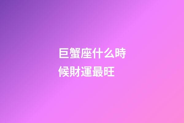 巨蟹座什么時候財運最旺-第1張-星座運勢-玄機派