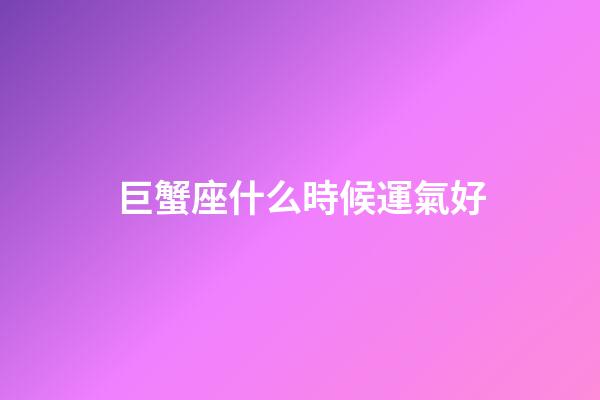 巨蟹座什么時候運氣好-第1張-星座運勢-玄機派