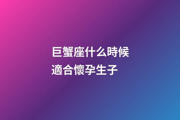 巨蟹座什么時候適合懷孕生子-第1張-星座運勢-玄機派