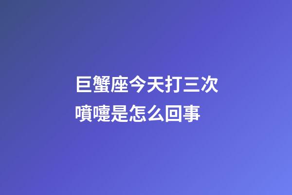 巨蟹座今天打三次噴嚏是怎么回事-第1張-星座運(yùn)勢-玄機(jī)派