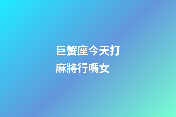 巨蟹座今天打麻將行嗎女